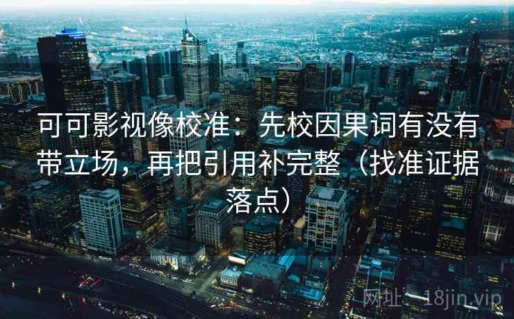 可可影视像校准:先校因果词有没有带立场,再把引用补完整(找准证据落点) 可可影视像校准:先校因果词有没有带立场,再把引用补完整(找准证据落点)