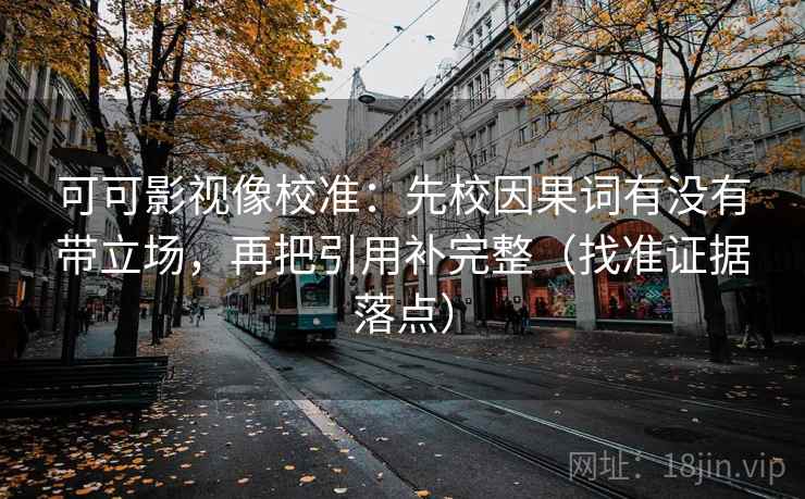 可可影视像校准:先校因果词有没有带立场,再把引用补完整(找准证据落点) 可可影视像校准:先校因果词有没有带立场,再把引用补完整(找准证据落点)