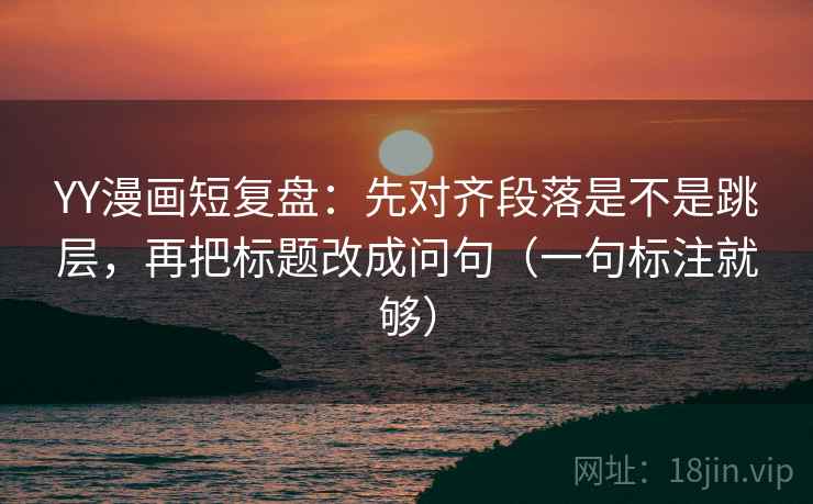YY漫画短复盘:先对齐段落是不是跳层,再把标题改成问句(一句标注就够) YY漫画短复盘:先对齐段落是不是跳层,再把标题改成问句(一句标注就够)