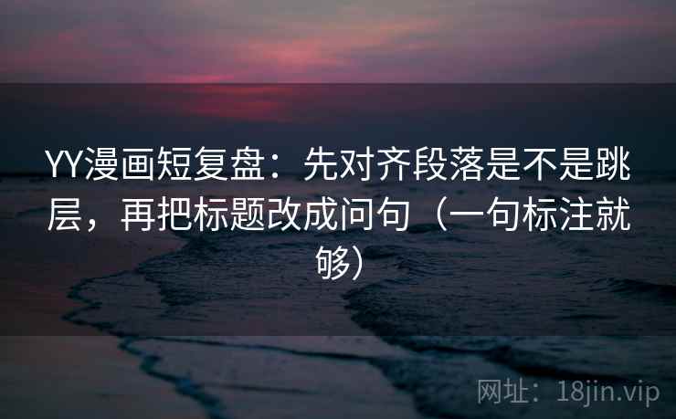 YY漫画短复盘:先对齐段落是不是跳层,再把标题改成问句(一句标注就够) YY漫画短复盘:先对齐段落是不是跳层,再把标题改成问句(一句标注就够)
