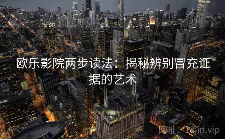 欧乐影院两步读法:揭秘辨别冒充证据的艺术 欧乐影院两步读法:揭秘辨别冒充证据的艺术