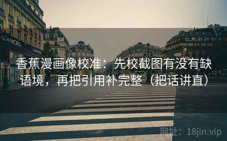 香蕉漫画像校准:先校截图有没有缺语境,再把引用补完整(把话讲直) 香蕉漫画像校准:先校截图有没有缺语境,再把引用补完整(把话讲直)