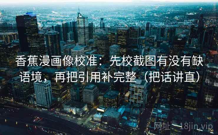 香蕉漫画像校准:先校截图有没有缺语境,再把引用补完整(把话讲直) 香蕉漫画像校准:先校截图有没有缺语境,再把引用补完整(把话讲直)