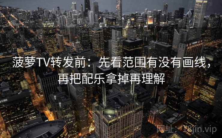 菠萝TV转发前:先看范围有没有画线,再把配乐拿掉再理解 菠萝TV转发前:先看范围有没有画线,再把配乐拿掉再理解