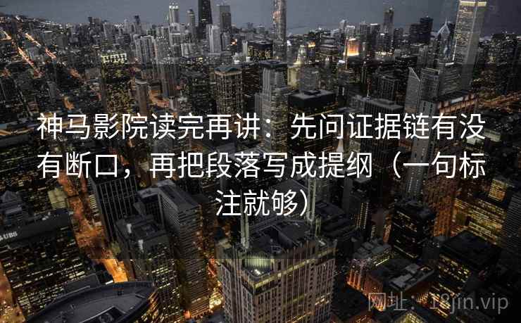 神马影院读完再讲：先问证据链有没有断口，再把段落写成提纲（一句标注就够）