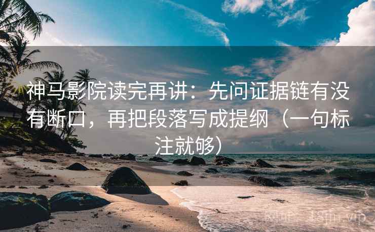 神马影院读完再讲：先问证据链有没有断口，再把段落写成提纲（一句标注就够）