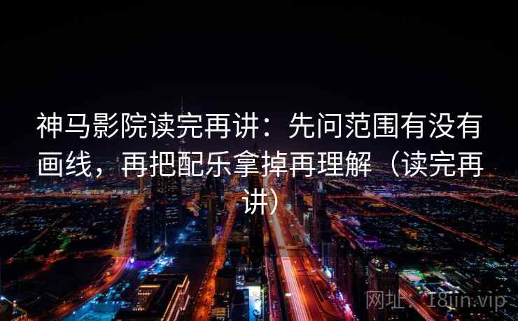 神马影院读完再讲:先问范围有没有画线,再把配乐拿掉再理解(读完再讲) 神马影院读完再讲:先问范围有没有画线,再把配乐拿掉再理解(读完再讲)
