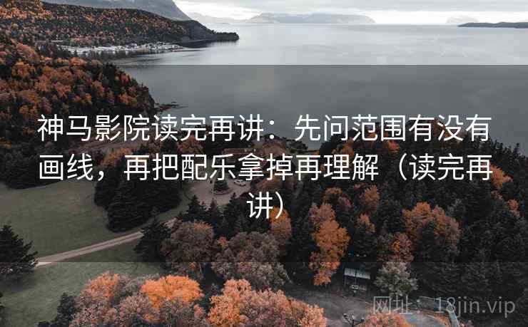 神马影院读完再讲:先问范围有没有画线,再把配乐拿掉再理解(读完再讲) 神马影院读完再讲:先问范围有没有画线,再把配乐拿掉再理解(读完再讲)