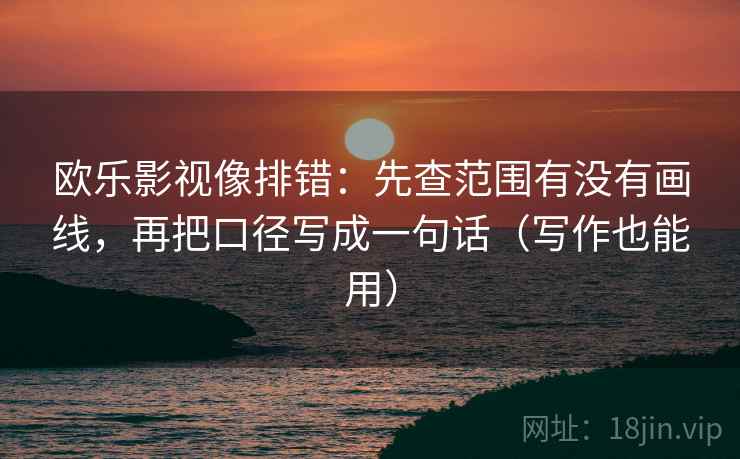 欧乐影视像排错:先查范围有没有画线,再把口径写成一句话(写作也能用) 欧乐影视像排错:先查范围有没有画线,再把口径写成一句话(写作也能用)