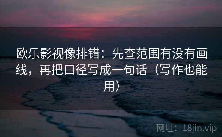 欧乐影视像排错:先查范围有没有画线,再把口径写成一句话(写作也能用) 欧乐影视像排错:先查范围有没有画线,再把口径写成一句话(写作也能用)