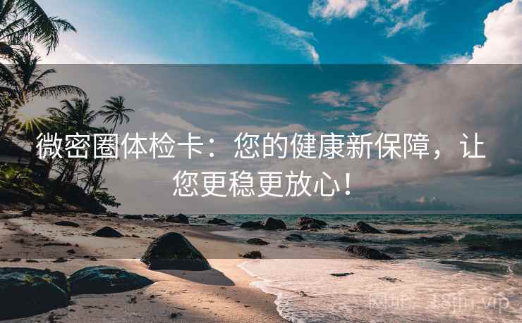微密圈体检卡:您的健康新保障,让您更稳更放心! 微密圈体检卡:您的健康新保障,让您更稳更放心!