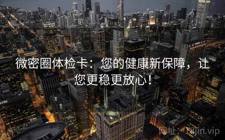 微密圈体检卡:您的健康新保障,让您更稳更放心! 微密圈体检卡:您的健康新保障,让您更稳更放心!
