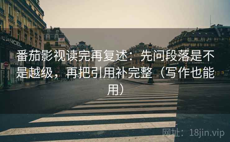 番茄影视读完再复述:先问段落是不是越级,再把引用补完整(写作也能用) 番茄影视读完再复述:先问段落是不是越级,再把引用补完整(写作也能用)