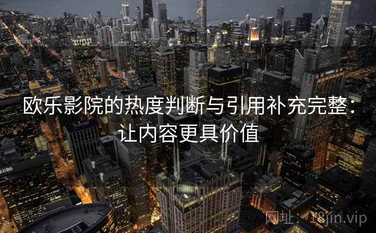 欧乐影院的热度判断与引用补充完整:让内容更具价值 欧乐影院的热度判断与引用补充完整:让内容更具价值