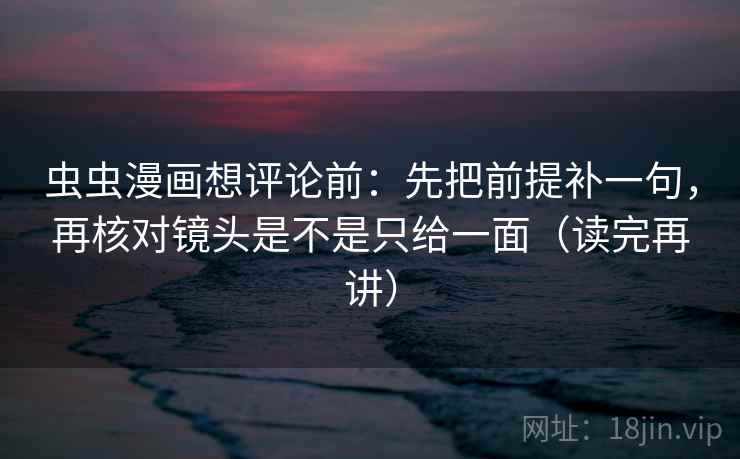 虫虫漫画想评论前:先把前提补一句,再核对镜头是不是只给一面(读完再讲) 虫虫漫画想评论前:先把前提补一句,再核对镜头是不是只给一面(读完再讲)