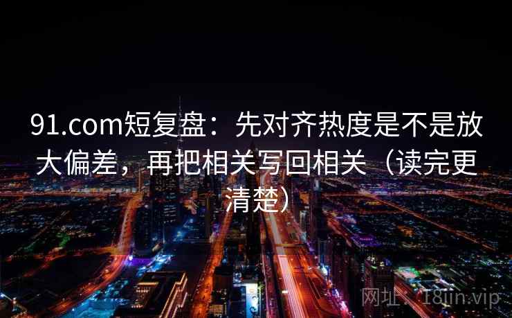 91.com短复盘:先对齐热度是不是放大偏差,再把相关写回相关(读完更清楚) 91.com短复盘:先对齐热度是不是放大偏差,再把相关写回相关(读完更清楚)