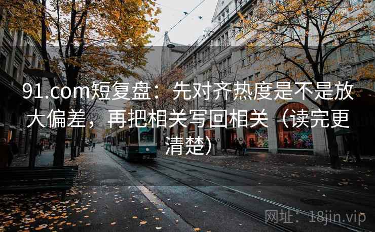 91.com短复盘:先对齐热度是不是放大偏差,再把相关写回相关(读完更清楚) 91.com短复盘:先对齐热度是不是放大偏差,再把相关写回相关(读完更清楚)