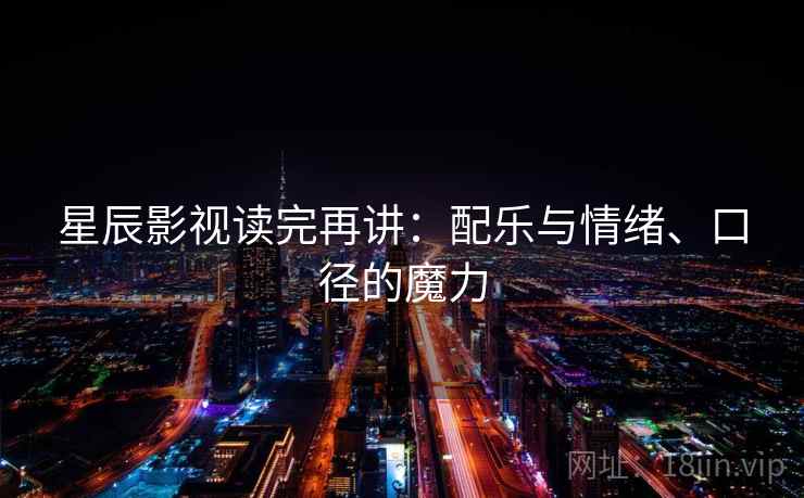 星辰影视读完再讲:配乐与情绪、口径的魔力 星辰影视读完再讲:配乐与情绪、口径的魔力