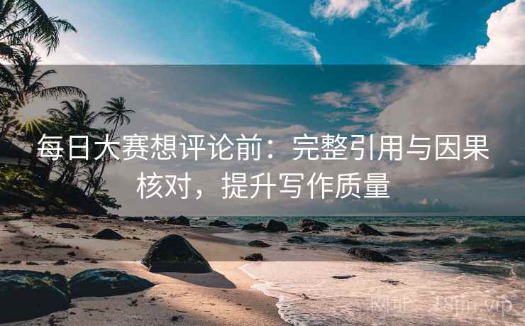 每日大赛想评论前:完整引用与因果核对,提升写作质量 每日大赛想评论前:完整引用与因果核对,提升写作质量