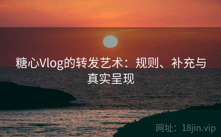 糖心Vlog的转发艺术:规则、补充与真实呈现 糖心Vlog的转发艺术:规则、补充与真实呈现