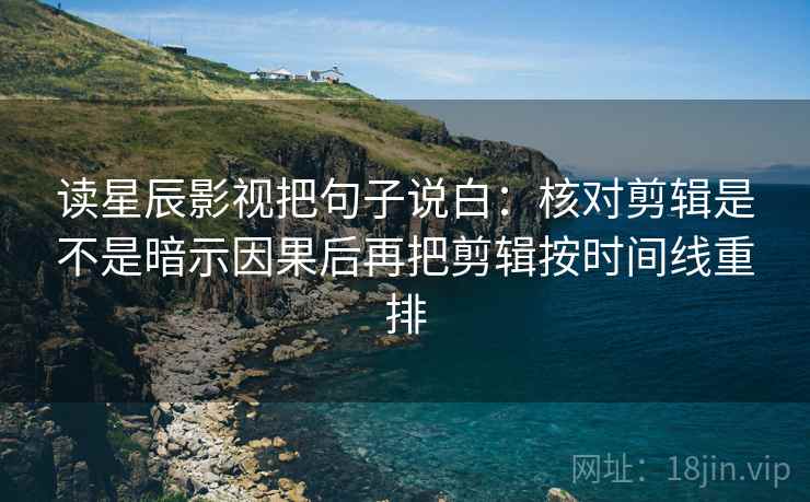 读星辰影视把句子说白:核对剪辑是不是暗示因果后再把剪辑按时间线重排 读星辰影视把句子说白:核对剪辑是不是暗示因果后再把剪辑按时间线重排