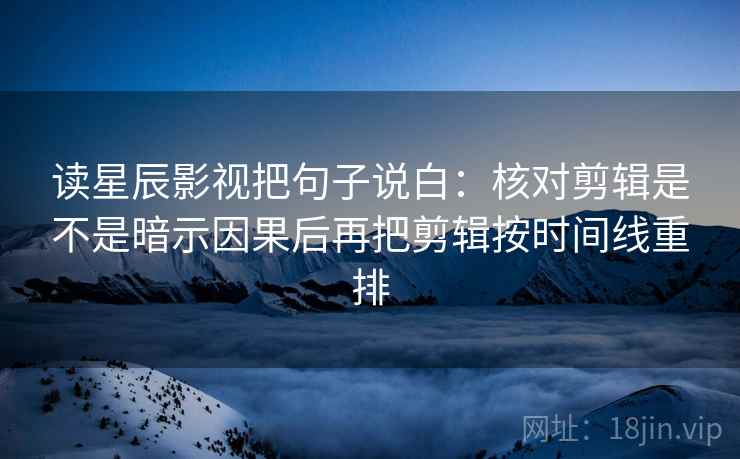 读星辰影视把句子说白:核对剪辑是不是暗示因果后再把剪辑按时间线重排 读星辰影视把句子说白:核对剪辑是不是暗示因果后再把剪辑按时间线重排