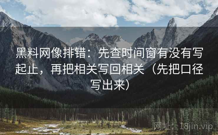 黑料网像排错:先查时间窗有没有写起止,再把相关写回相关(先把口径写出来) 黑料网像排错:先查时间窗有没有写起止,再把相关写回相关(先把口径写出来)