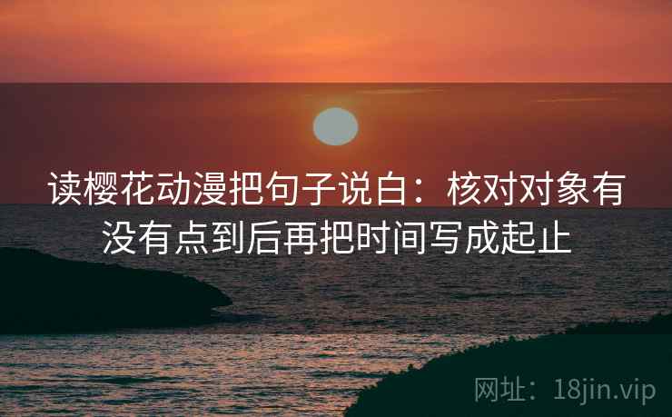 读樱花动漫把句子说白:核对对象有没有点到后再把时间写成起止 读樱花动漫把句子说白:核对对象有没有点到后再把时间写成起止