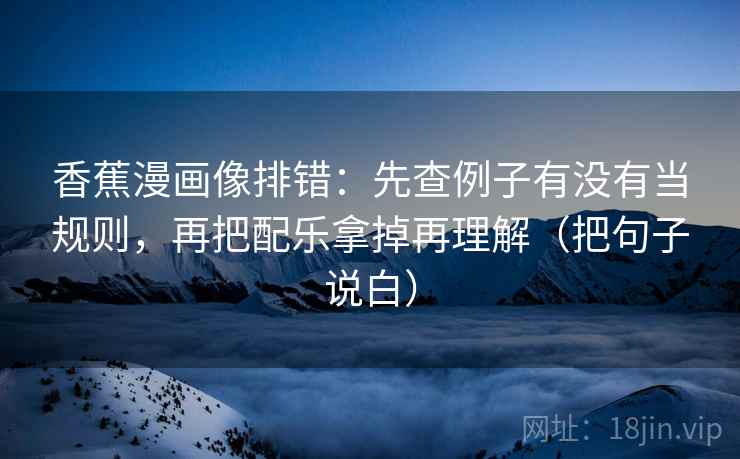 香蕉漫画像排错:先查例子有没有当规则,再把配乐拿掉再理解(把句子说白) 香蕉漫画像排错:先查例子有没有当规则,再把配乐拿掉再理解(把句子说白)