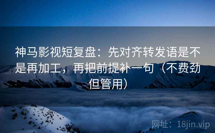 神马影视短复盘:先对齐转发语是不是再加工,再把前提补一句(不费劲但管用) 神马影视短复盘:先对齐转发语是不是再加工,再把前提补一句(不费劲但管用)