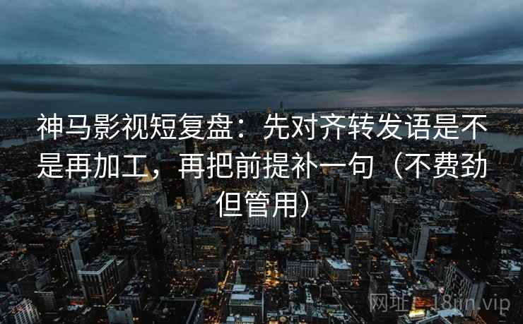神马影视短复盘:先对齐转发语是不是再加工,再把前提补一句(不费劲但管用) 神马影视短复盘:先对齐转发语是不是再加工,再把前提补一句(不费劲但管用)