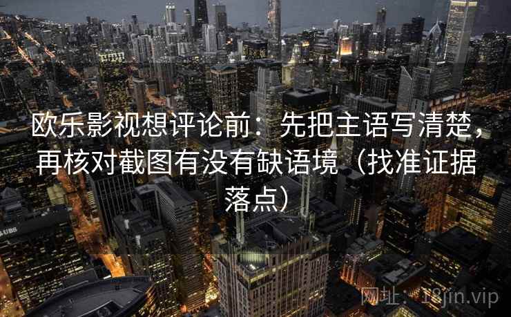 欧乐影视想评论前:先把主语写清楚,再核对截图有没有缺语境(找准证据落点) 欧乐影视想评论前:先把主语写清楚,再核对截图有没有缺语境(找准证据落点)