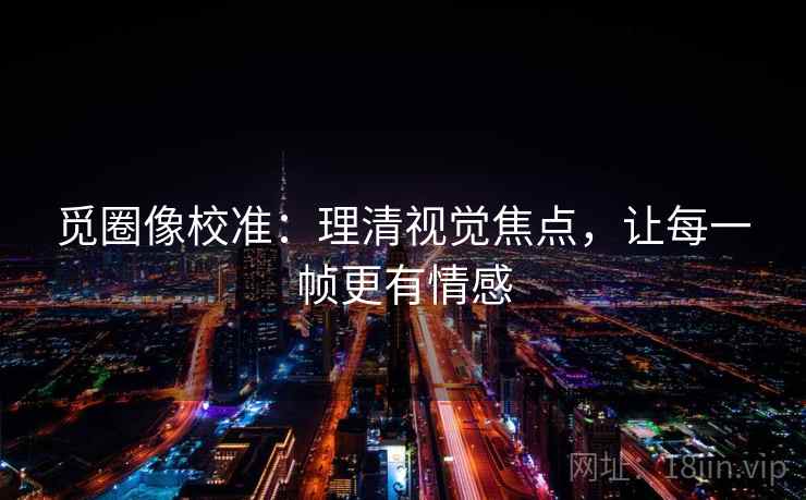 觅圈像校准:理清视觉焦点,让每一帧更有情感 觅圈像校准:理清视觉焦点,让每一帧更有情感