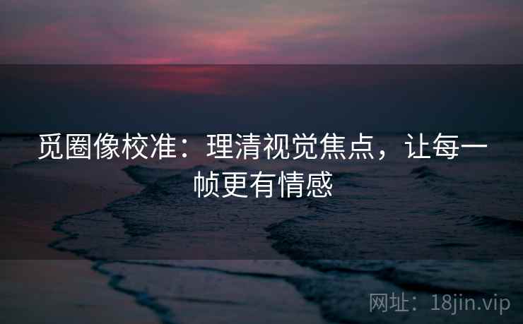 觅圈像校准:理清视觉焦点,让每一帧更有情感 觅圈像校准:理清视觉焦点,让每一帧更有情感