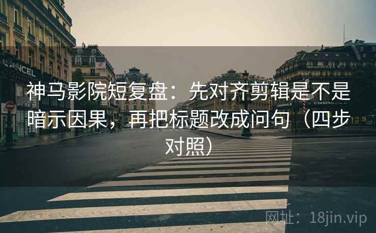 神马影院短复盘:先对齐剪辑是不是暗示因果,再把标题改成问句(四步对照) 神马影院短复盘:先对齐剪辑是不是暗示因果,再把标题改成问句(四步对照)