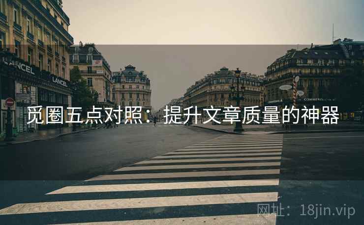 觅圈五点对照:提升文章质量的神器 觅圈五点对照:提升文章质量的神器
