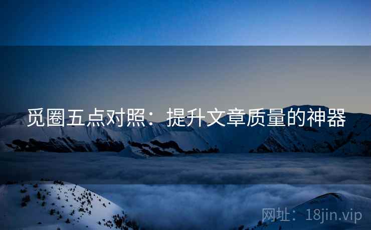 觅圈五点对照:提升文章质量的神器 觅圈五点对照:提升文章质量的神器