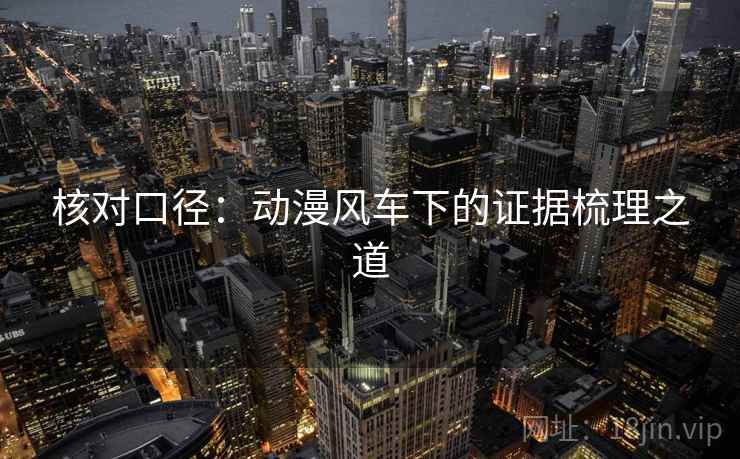 核对口径:动漫风车下的证据梳理之道 核对口径:动漫风车下的证据梳理之道