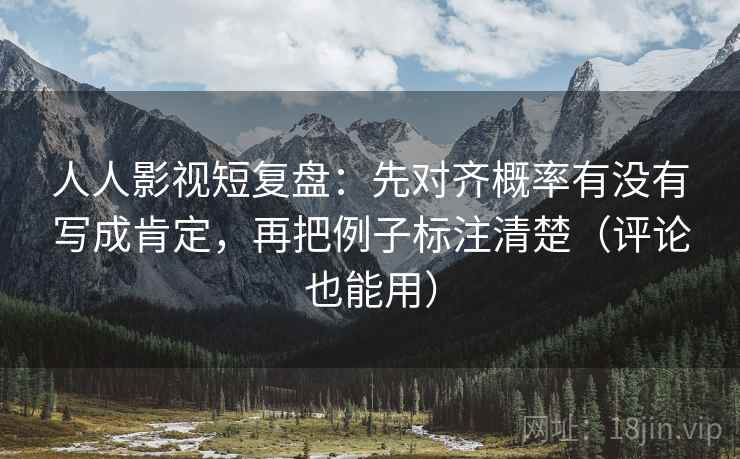 人人影视短复盘:先对齐概率有没有写成肯定,再把例子标注清楚(评论也能用) 人人影视短复盘:先对齐概率有没有写成肯定,再把例子标注清楚(评论也能用)