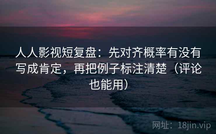 人人影视短复盘:先对齐概率有没有写成肯定,再把例子标注清楚(评论也能用) 人人影视短复盘:先对齐概率有没有写成肯定,再把例子标注清楚(评论也能用)