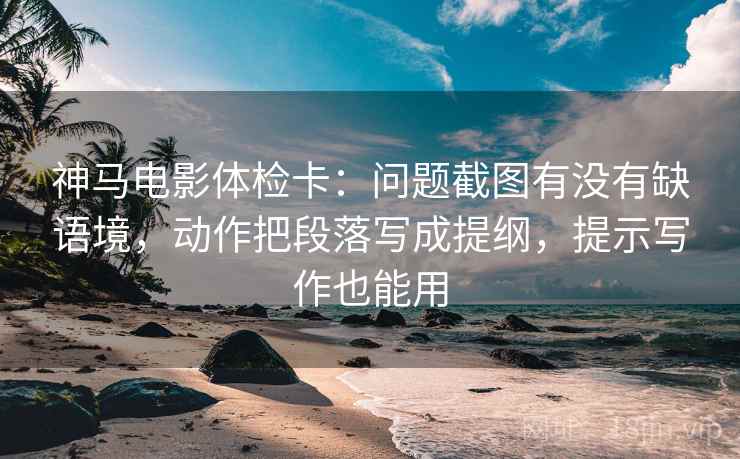 神马电影体检卡:问题截图有没有缺语境,动作把段落写成提纲,提示写作也能用 神马电影体检卡:问题截图有没有缺语境,动作把段落写成提纲,提示写作也能用