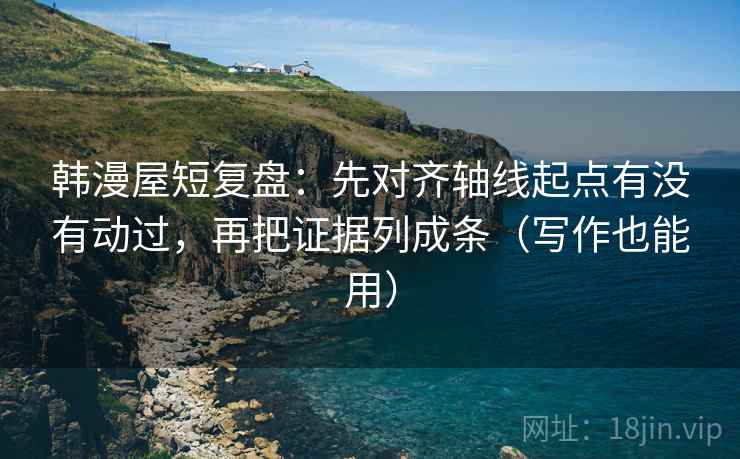 韩漫屋短复盘:先对齐轴线起点有没有动过,再把证据列成条(写作也能用) 韩漫屋短复盘:先对齐轴线起点有没有动过,再把证据列成条(写作也能用)