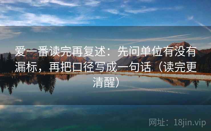 爱一番读完再复述:先问单位有没有漏标,再把口径写成一句话(读完更清醒) 爱一番读完再复述:先问单位有没有漏标,再把口径写成一句话(读完更清醒)