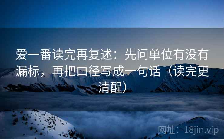 爱一番读完再复述:先问单位有没有漏标,再把口径写成一句话(读完更清醒) 爱一番读完再复述:先问单位有没有漏标,再把口径写成一句话(读完更清醒)
