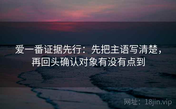爱一番证据先行:先把主语写清楚,再回头确认对象有没有点到 爱一番证据先行:先把主语写清楚,再回头确认对象有没有点到