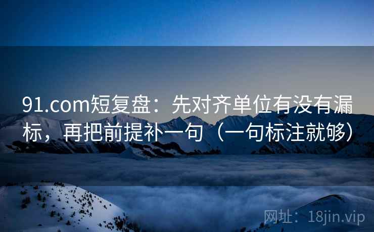91.com短复盘:先对齐单位有没有漏标,再把前提补一句(一句标注就够) 91.com短复盘:先对齐单位有没有漏标,再把前提补一句(一句标注就够)