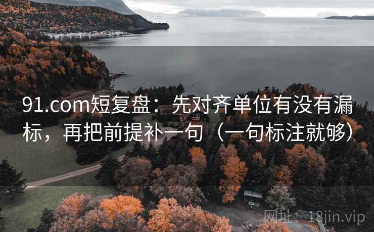 91.com短复盘:先对齐单位有没有漏标,再把前提补一句(一句标注就够) 91.com短复盘:先对齐单位有没有漏标,再把前提补一句(一句标注就够)