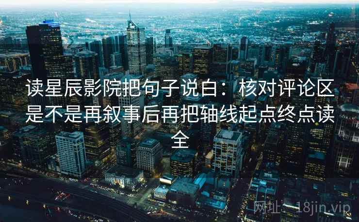 读星辰影院把句子说白:核对评论区是不是再叙事后再把轴线起点终点读全 读星辰影院把句子说白:核对评论区是不是再叙事后再把轴线起点终点读全