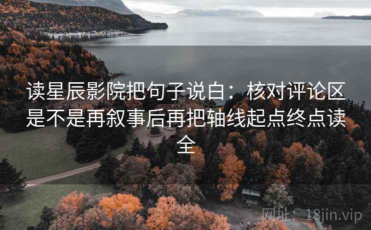 读星辰影院把句子说白:核对评论区是不是再叙事后再把轴线起点终点读全 读星辰影院把句子说白:核对评论区是不是再叙事后再把轴线起点终点读全