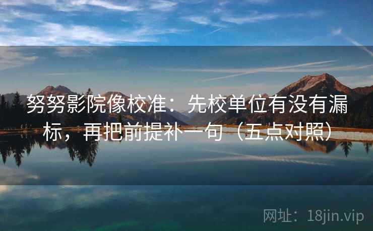 努努影院像校准:先校单位有没有漏标,再把前提补一句(五点对照) 努努影院像校准:先校单位有没有漏标,再把前提补一句(五点对照)